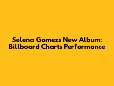Selena Gomez's New Album: Billboard Charts Performance