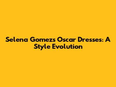 Selena Gomez's Oscar Dresses: A Style Evolution
