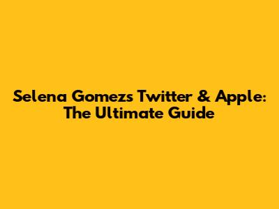 Selena Gomez's Twitter & Apple: The Ultimate Guide