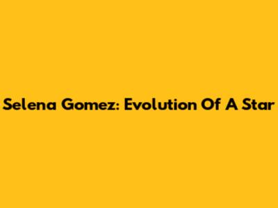 Selena Gomez: Evolution Of A Star