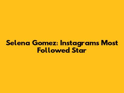 Selena Gomez: Instagram's Most Followed Star