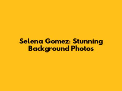 Selena Gomez: Stunning Background Photos
