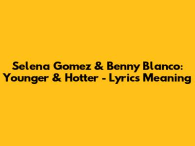 Selena Gomez & Benny Blanco: 'Younger & Hotter' - Lyrics Meaning