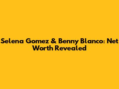Selena Gomez & Benny Blanco: Net Worth Revealed