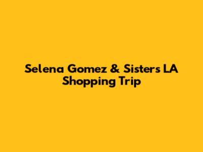 Selena Gomez & Sister's LA Shopping Trip