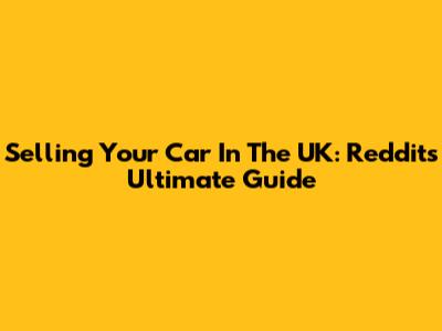 Selling Your Car In The UK: Reddit's Ultimate Guide