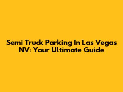Semi Truck Parking In Las Vegas NV: Your Ultimate Guide