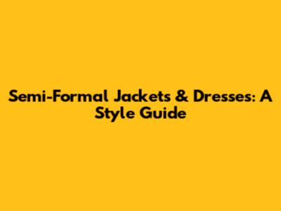 Semi-Formal Jackets & Dresses: A Style Guide