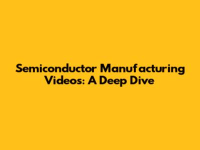 Semiconductor Manufacturing Videos: A Deep Dive