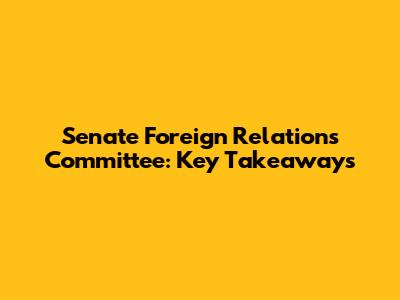 Senate Foreign Relations Committee: Key Takeaways
