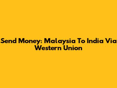 Send Money: Malaysia To India Via Western Union