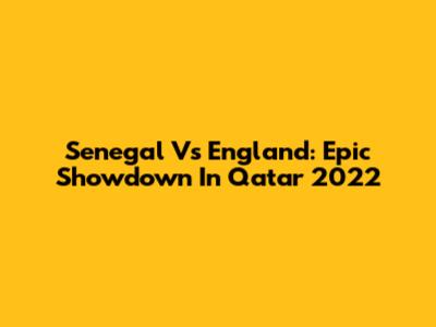 Senegal Vs England: Epic Showdown In Qatar 2022