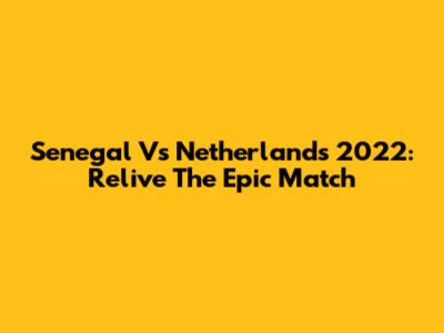 Senegal Vs Netherlands 2022: Relive The Epic Match