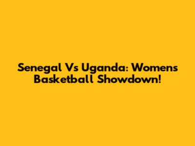 Senegal Vs Uganda: Women's Basketball Showdown!