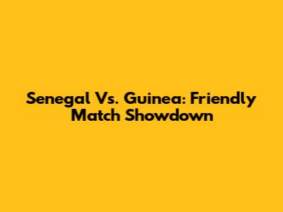 Senegal Vs. Guinea: Friendly Match Showdown