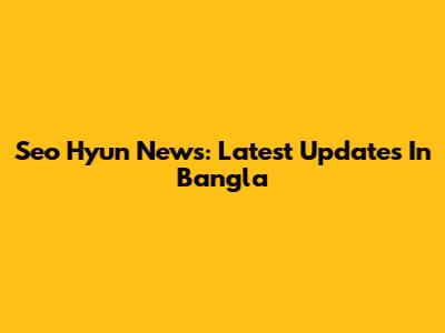 Seo Hyun News: Latest Updates In Bangla