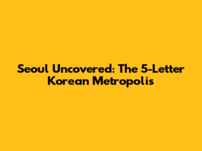 Seoul Uncovered: The 5-Letter Korean Metropolis