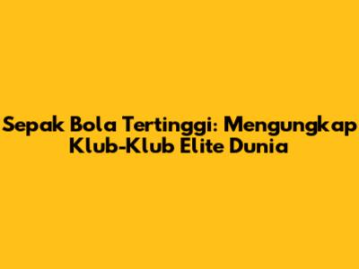 Sepak Bola Tertinggi: Mengungkap Klub-Klub Elite Dunia