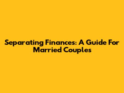 Separating Finances: A Guide For Married Couples