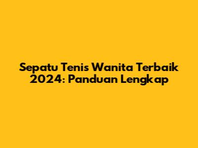 Sepatu Tenis Wanita Terbaik 2024: Panduan Lengkap