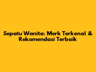 Sepatu Wanita: Merk Terkenal & Rekomendasi Terbaik
