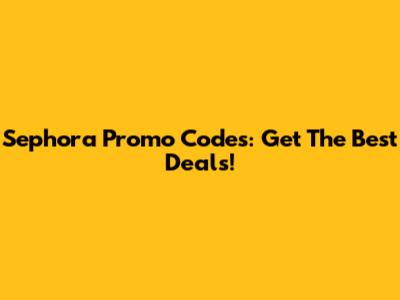 Sephora Promo Codes: Get The Best Deals!