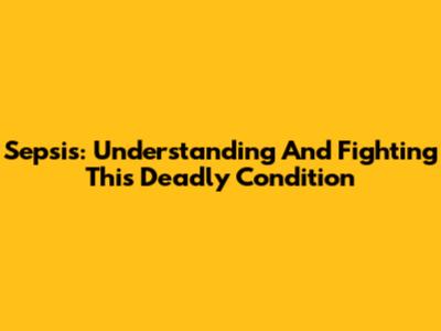 Sepsis: Understanding And Fighting This Deadly Condition
