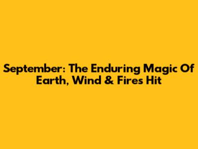 September: The Enduring Magic Of Earth, Wind & Fire's Hit