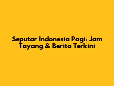 Seputar Indonesia Pagi: Jam Tayang & Berita Terkini