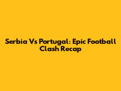 Serbia Vs Portugal: Epic Football Clash Recap