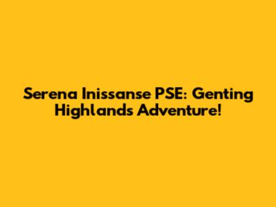 Serena Inissanse PSE: Genting Highlands Adventure!
