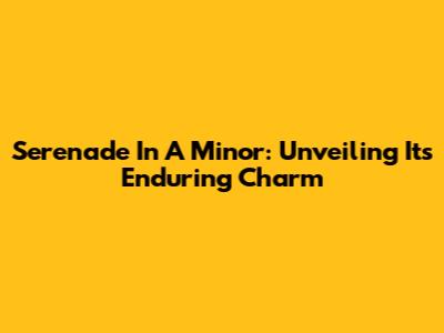 Serenade In A Minor: Unveiling Its Enduring Charm
