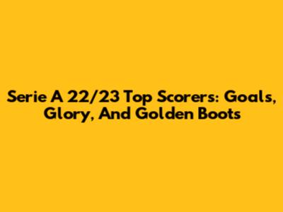 Serie A 22/23 Top Scorers: Goals, Glory, And Golden Boots