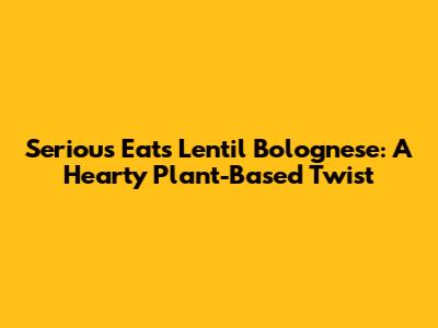 Serious Eats Lentil Bolognese: A Hearty Plant-Based Twist