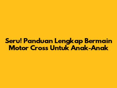 Seru! Panduan Lengkap Bermain Motor Cross Untuk Anak-Anak
