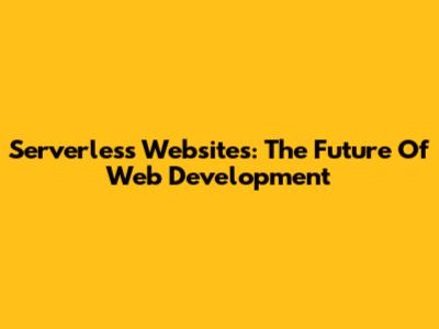 Serverless Websites: The Future Of Web Development