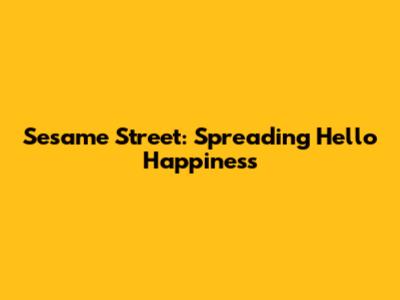 Sesame Street: Spreading Hello Happiness