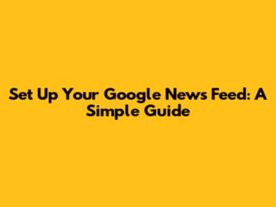 Set Up Your Google News Feed: A Simple Guide