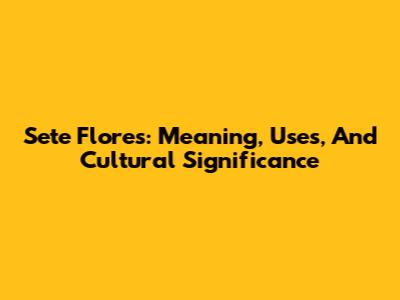 Sete Flores: Meaning, Uses, And Cultural Significance
