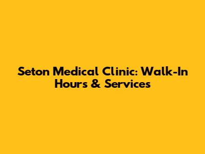 Seton Medical Clinic: Walk-In Hours & Services