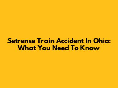 Setrense Train Accident In Ohio: What You Need To Know