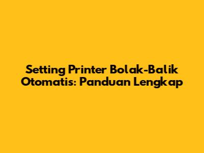 Setting Printer Bolak-Balik Otomatis: Panduan Lengkap