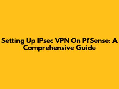 Setting Up IPsec VPN On PfSense: A Comprehensive Guide