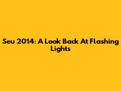 Seu 2014: A Look Back At Flashing Lights