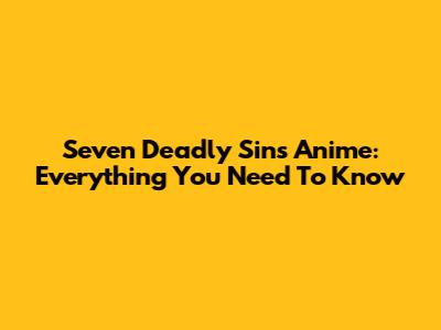 Seven Deadly Sins Anime: Everything You Need To Know