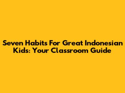Seven Habits For Great Indonesian Kids: Your Classroom Guide
