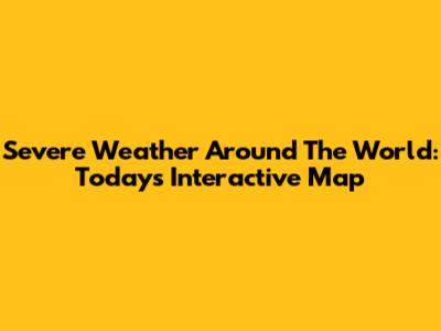 Severe Weather Around The World: Today's Interactive Map
