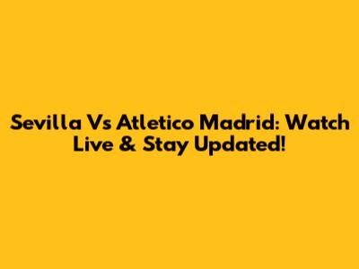 Sevilla Vs Atletico Madrid: Watch Live & Stay Updated!