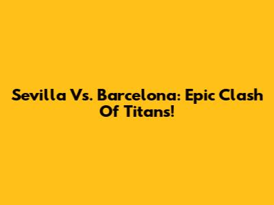 Sevilla Vs. Barcelona: Epic Clash Of Titans!