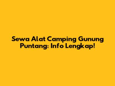 Sewa Alat Camping Gunung Puntang: Info Lengkap!